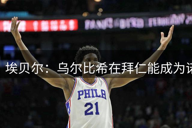 埃贝尔：乌尔比希在拜仁能成为诺伊尔接班人，在德国队也会是候选